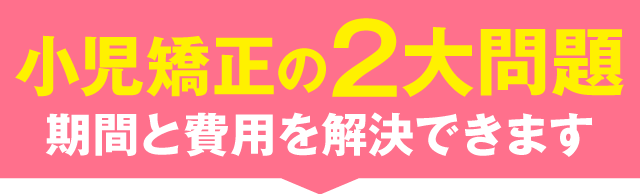 小児矯正の２大問題期間と費用を解決できます