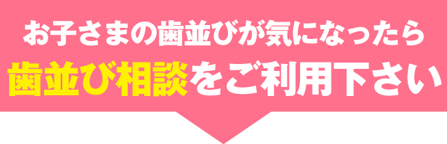 お子さまの歯並びが気になったら歯並び相談をご利用下さい