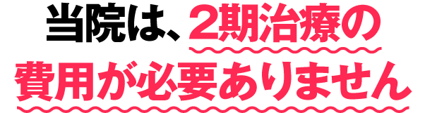当院は、２期治療の費用が必要ありません