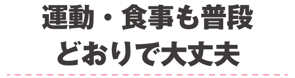 運動・食事も普段どおりで大丈夫